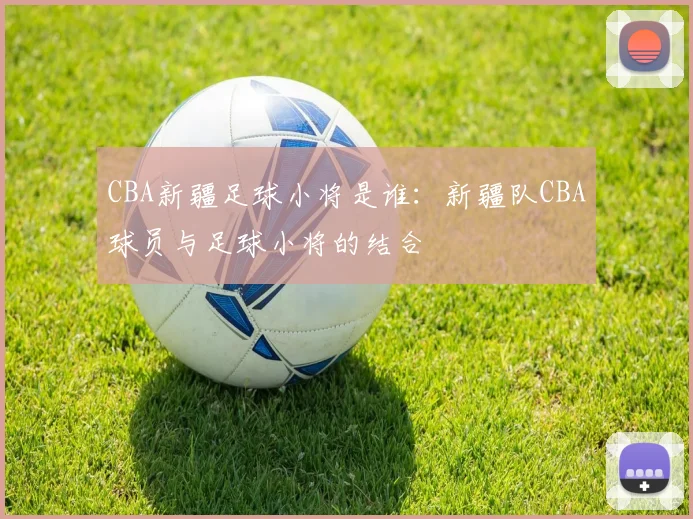 CBA新疆足球小将是谁：新疆队CBA球员与足球小将的结合