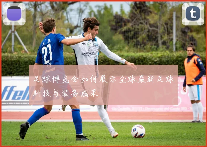 足球博览会如何展示全球最新足球科技与装备成果